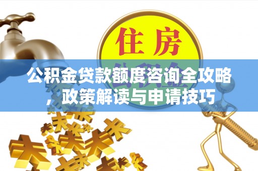 城中公积金贷款额度咨询全攻略，政策解读与申请技巧