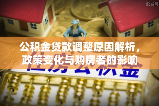 城中公积金贷款调整原因解析，政策变化与购房者的影响