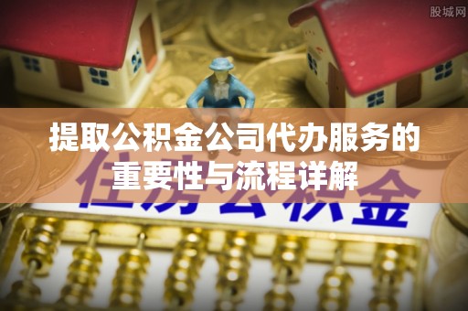 城中提取公积金公司代办服务的重要性与流程详解