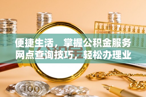 城中便捷生活，掌握公积金服务网点查询技巧，轻松办理业务