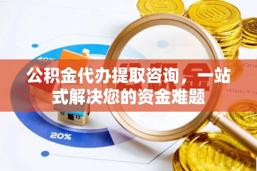 城中公积金代办提取咨询，一站式解决您的资金难题