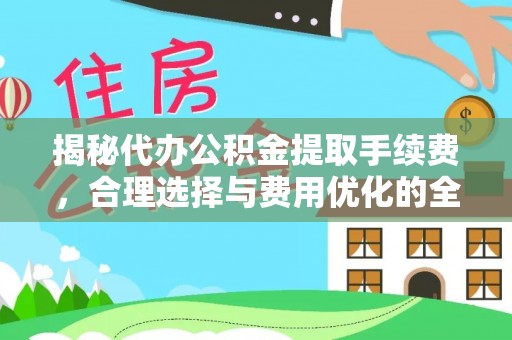 城中揭秘代办公积金提取手续费，合理选择与费用优化的全面解析