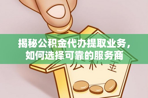 城中揭秘公积金代办提取业务，如何选择可靠的服务商