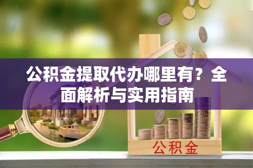 城中公积金提取代办哪里有？全面解析与实用指南