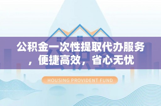 城中公积金一次性提取代办服务，便捷高效，省心无忧