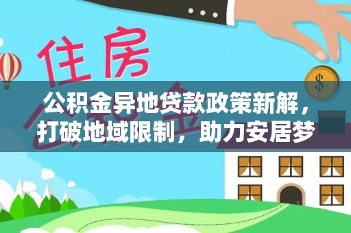 城中公积金异地贷款政策新解，打破地域限制，助力安居梦想