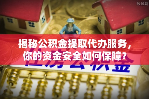 城中揭秘公积金提取代办服务，你的资金安全如何保障？