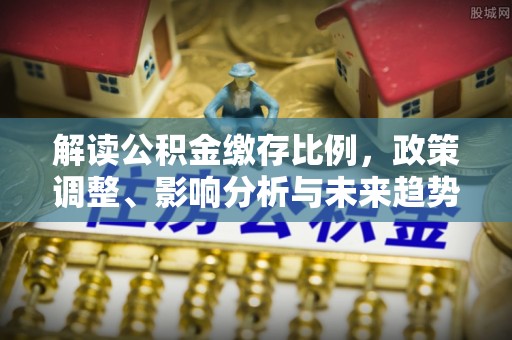 城中解读公积金缴存比例，政策调整、影响分析与未来趋势