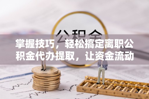 城中掌握技巧，轻松搞定离职公积金代办提取，让资金流动更便捷