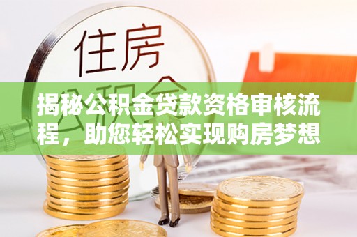 城中揭秘公积金贷款资格审核流程，助您轻松实现购房梦想