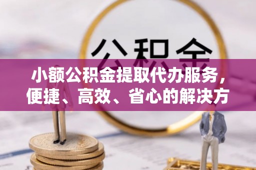 城中小额公积金提取代办服务，便捷、高效、省心的解决方案