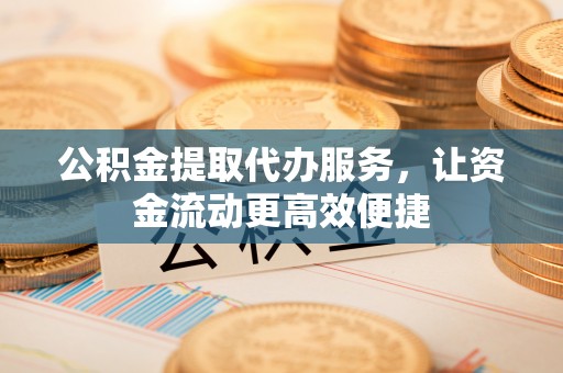 城中公积金提取代办服务，让资金流动更高效便捷