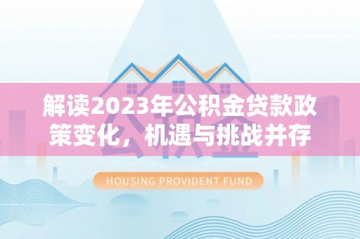 城中解读2023年公积金贷款政策变化，机遇与挑战并存