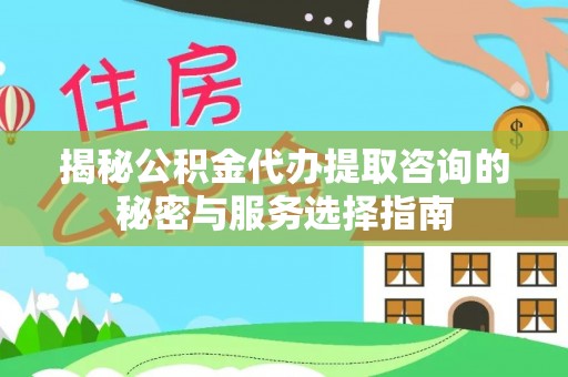 城中揭秘公积金代办提取咨询的秘密与服务选择指南
