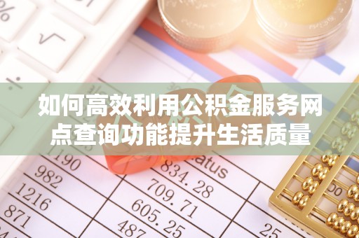 城中如何高效利用公积金服务网点查询功能提升生活质量