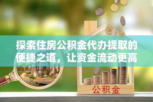 城中探索住房公积金代办提取的便捷之道，让资金流动更高效