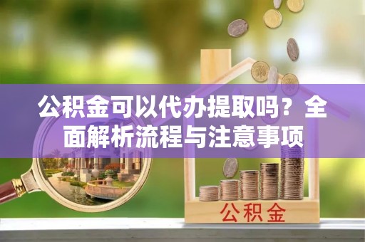 城中公积金可以代办提取吗？全面解析流程与注意事项