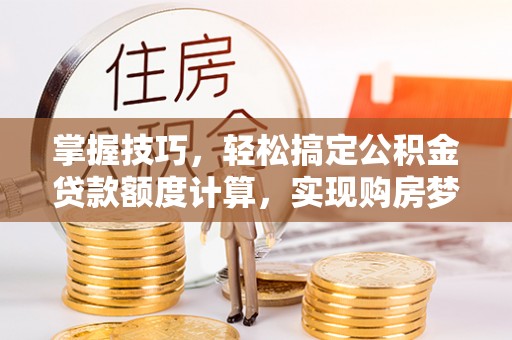 城中掌握技巧，轻松搞定公积金贷款额度计算，实现购房梦想