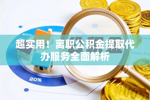 城中超实用！离职公积金提取代办服务全面解析