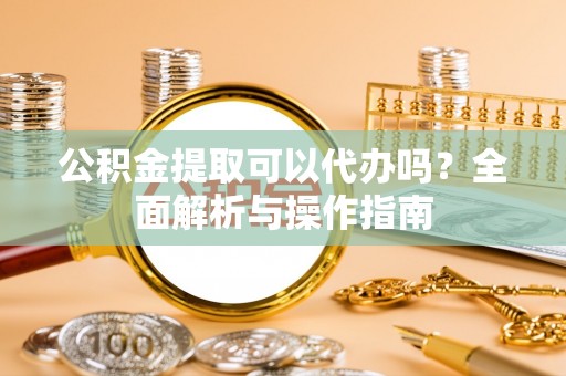 城中公积金提取可以代办吗？全面解析与操作指南