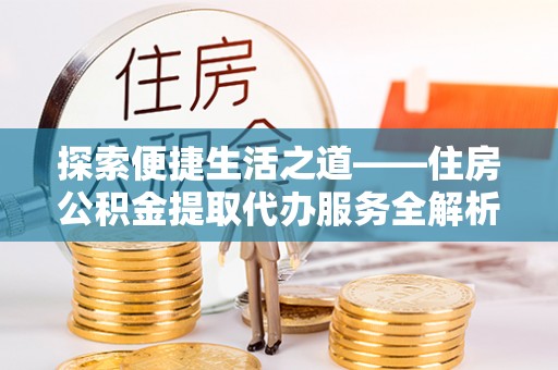 城中探索便捷生活之道——住房公积金提取代办服务全解析