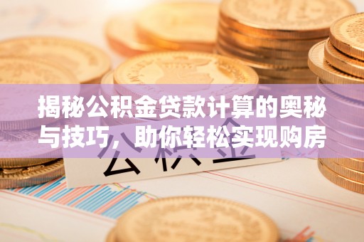 城中揭秘公积金贷款计算的奥秘与技巧，助你轻松实现购房梦想