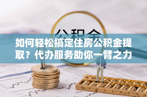 城中如何轻松搞定住房公积金提取？代办服务助你一臂之力