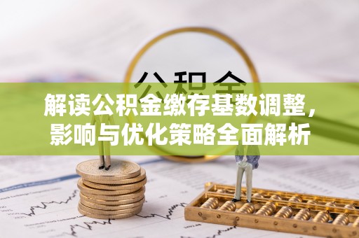 城中解读公积金缴存基数调整，影响与优化策略全面解析
