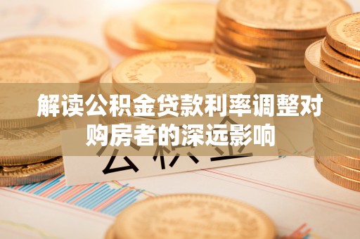 城中解读公积金贷款利率调整对购房者的深远影响