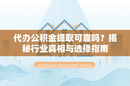 城中代办公积金提取可靠吗？揭秘行业真相与选择指南