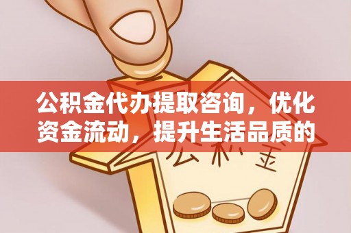 城中公积金代办提取咨询，优化资金流动，提升生活品质的明智选择