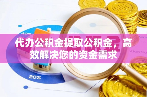 城中代办公积金提取公积金，高效解决您的资金需求