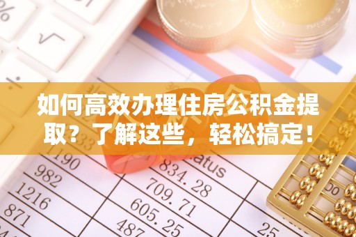 城中如何高效办理住房公积金提取？了解这些，轻松搞定！