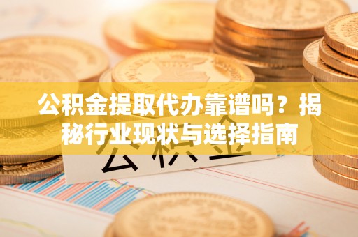 城中公积金提取代办靠谱吗？揭秘行业现状与选择指南