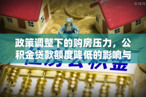 城中政策调整下的购房压力，公积金贷款额度降低的影响与应对策略