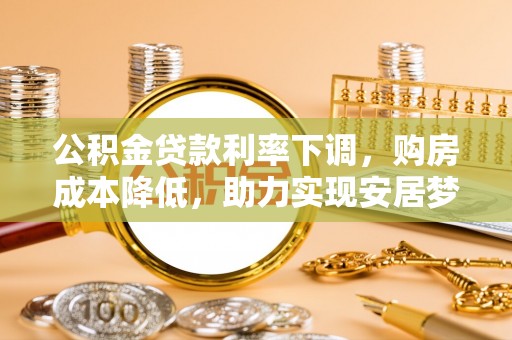 城中公积金贷款利率下调，购房成本降低，助力实现安居梦想