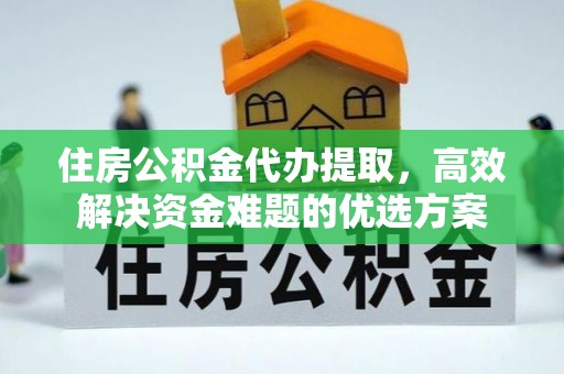 城中住房公积金代办提取，高效解决资金难题的优选方案