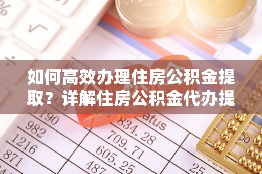 城中如何高效办理住房公积金提取？详解住房公积金代办提取流程