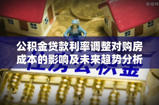 城中公积金贷款利率调整对购房成本的影响及未来趋势分析