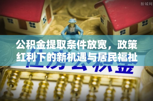 城中公积金提取条件放宽，政策红利下的新机遇与居民福祉提升