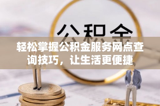 城中轻松掌握公积金服务网点查询技巧，让生活更便捷