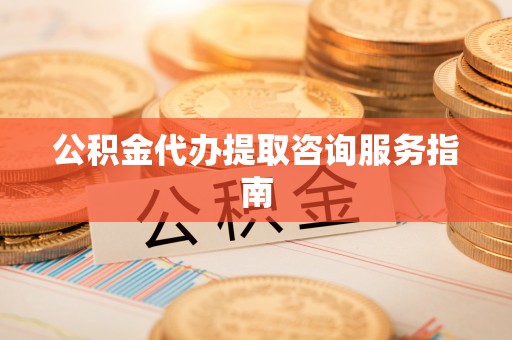 城中公积金代办提取咨询服务指南