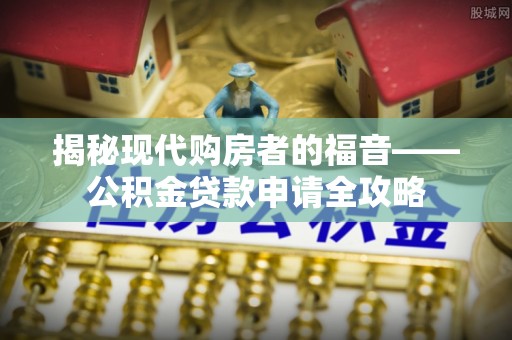 城中揭秘现代购房者的福音——公积金贷款申请全攻略