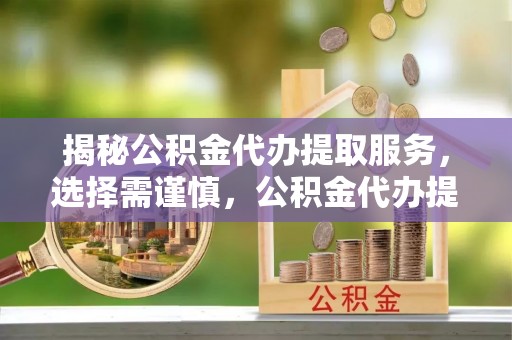 城中揭秘公积金代办提取服务，选择需谨慎，公积金代办提取靠谱吗？