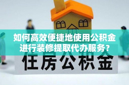 城中如何高效便捷地使用公积金进行装修提取代办服务？
