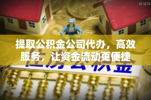 城中提取公积金公司代办，高效服务，让资金流动更便捷
