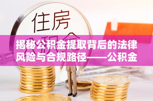 城中揭秘公积金提取背后的法律风险与合规路径——公积金代办提取违法不？