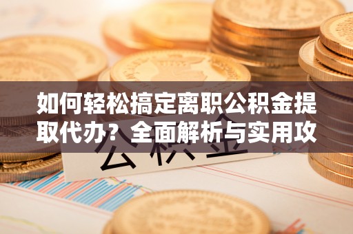 城中如何轻松搞定离职公积金提取代办？全面解析与实用攻略