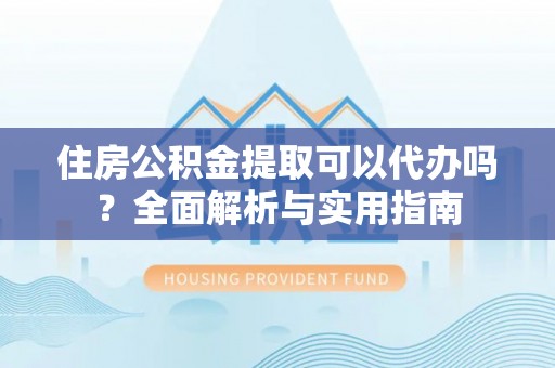 城中住房公积金提取可以代办吗？全面解析与实用指南