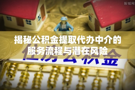 城中揭秘公积金提取代办中介的服务流程与潜在风险